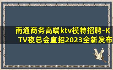 南通商务高端ktv模特招聘-KTV夜总会直招2023全新发布